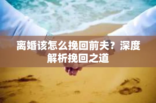 离婚该怎么挽回前夫？深度解析挽回之道