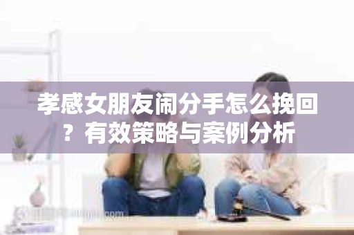 孝感女朋友闹分手怎么挽回？有效策略与案例分析
