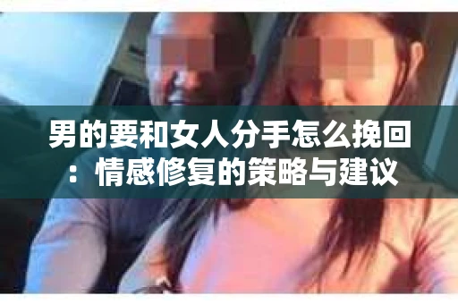 男的要和女人分手怎么挽回：情感修复的策略与建议