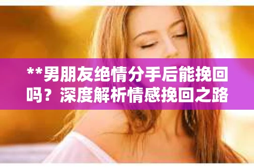 **男朋友绝情分手后能挽回吗？深度解析情感挽回之路**