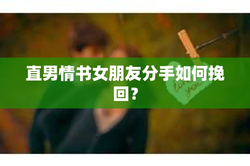 直男情书女朋友分手如何挽回？