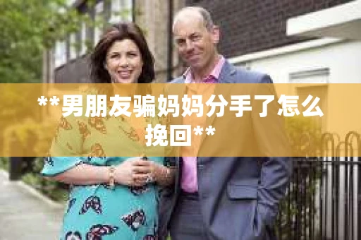 **男朋友骗妈妈分手了怎么挽回**