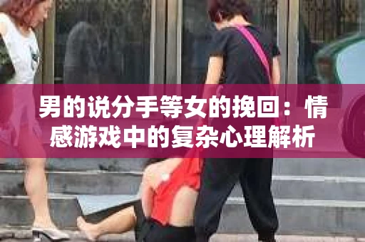男的说分手等女的挽回：情感游戏中的复杂心理解析