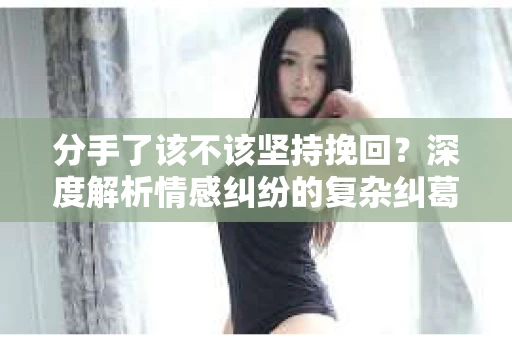 分手了该不该坚持挽回？深度解析情感纠纷的复杂纠葛