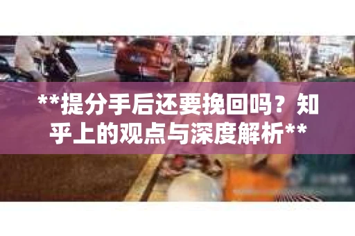 **提分手后还要挽回吗？知乎上的观点与深度解析**