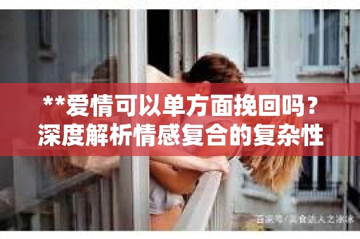 **爱情可以单方面挽回吗？深度解析情感复合的复杂性**