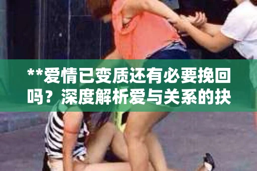 **爱情已变质还有必要挽回吗？深度解析爱与关系的抉择**