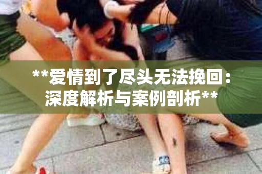 **爱情到了尽头无法挽回：深度解析与案例剖析**