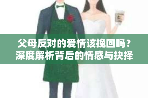 父母反对的爱情该挽回吗？深度解析背后的情感与抉择