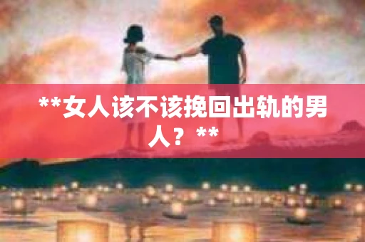 **女人该不该挽回出轨的男人？**