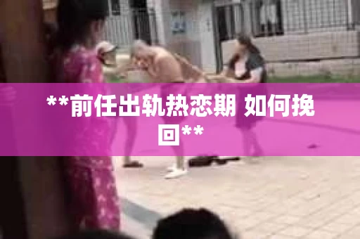 **前任出轨热恋期 如何挽回** **前任出轨热恋期 如何挽回**