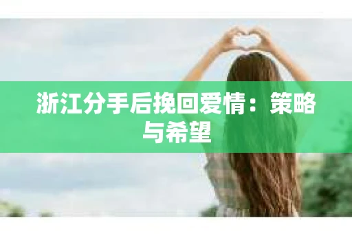 浙江分手后挽回爱情：策略与希望