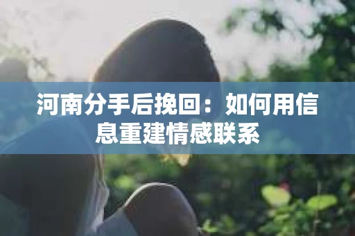 河南分手后挽回：如何用信息重建情感联系
