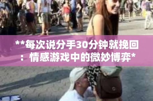 **每次说分手30分钟就挽回：情感游戏中的微妙博弈**