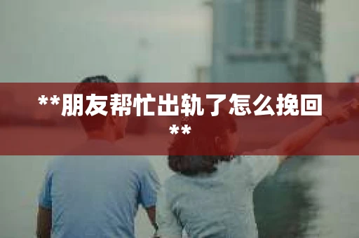 **朋友帮忙出轨了怎么挽回**