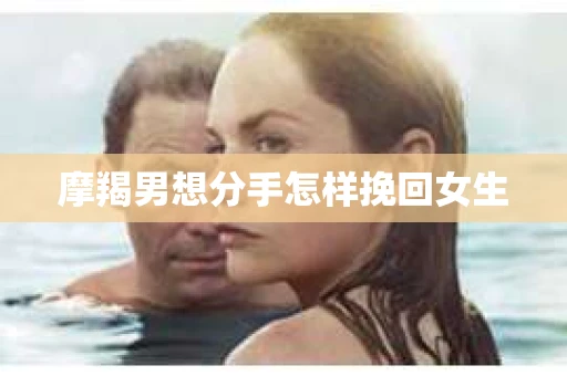 摩羯男想分手怎样挽回女生