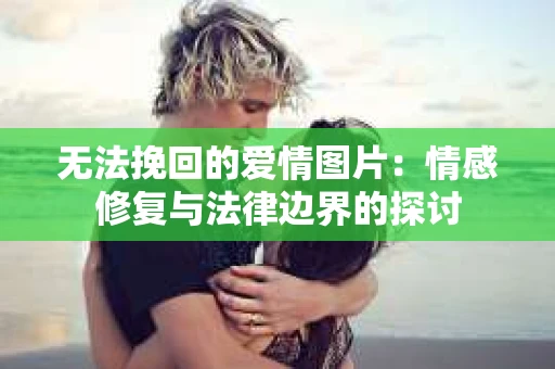无法挽回的爱情图片：情感修复与法律边界的探讨