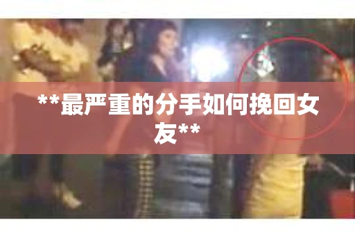 **最严重的分手如何挽回女友**