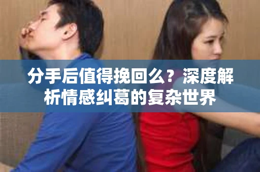 分手后值得挽回么？深度解析情感纠葛的复杂世界