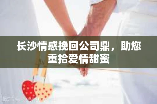 长沙情感挽回公司鼎，助您重拾爱情甜蜜