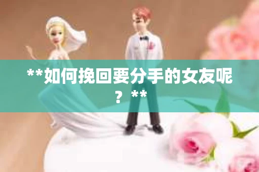 **如何挽回要分手的女友呢？**