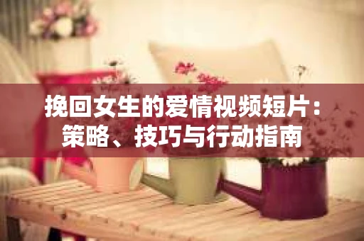 挽回女生的爱情视频短片：策略、技巧与行动指南