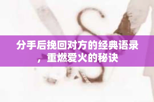 分手后挽回对方的经典语录，重燃爱火的秘诀