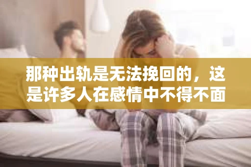 那种出轨是无法挽回的，这是许多人在感情中不得不面对的残酷现实。出轨，这个看似简单的行为，却可能给一段关系带来无法修复的裂痕。今天，我们就来探讨一下，为什么有些出轨是无法挽回的。