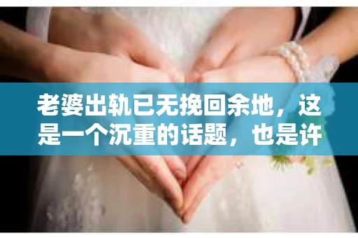 老婆出轨已无挽回余地，这是一个沉重的话题，也是许多家庭面临的困境。在这个问题上，我作为一名专业律师，想和大家分享一些关于婚姻、出轨和法律方面的真实故事和观点。