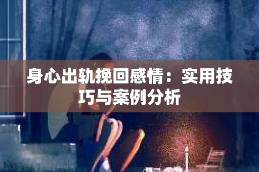 身心出轨挽回感情:实用技巧与案例分析 身心出轨挽回感情:实用技巧与案例分析