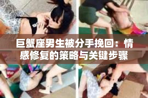 巨蟹座男生被分手挽回：情感修复的策略与关键步骤