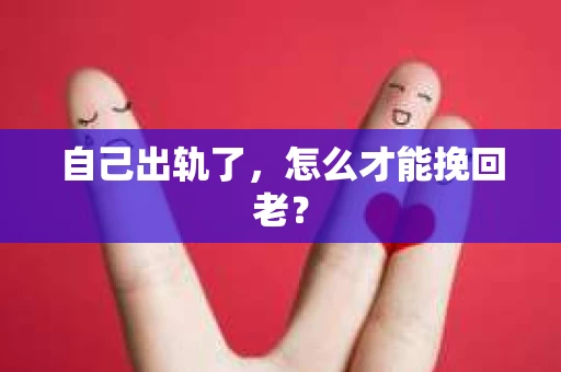 自己出轨了，怎么才能挽回老？