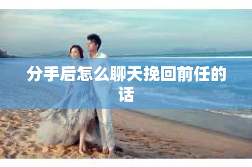 分手后怎么聊天挽回前任的话