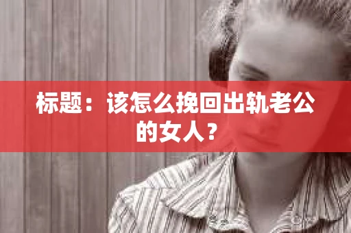 标题：该怎么挽回出轨老公的女人？