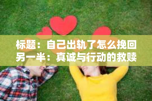 标题：自己出轨了怎么挽回另一半：真诚与行动的救赎之路