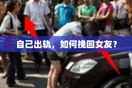 自己出轨，如何挽回女友？