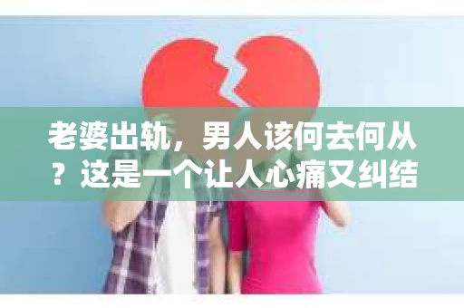 老婆出轨，男人该何去何从？这是一个让人心痛又纠结的问题。在这个问题上，每个人都有自己的看法和选择。今天，我们就来聊聊这个话题，看看老婆出轨后，男人是否还有必要挽回。