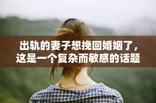 出轨的妻子想挽回婚姻了，这是一个复杂而敏感的话题。在这个充满变数的世界里，婚姻的裂痕一旦出现，修复的过程往往充满挑战。今天，我们就来聊聊这个问题，看看当一位出轨的妻子想要挽回婚姻时，她可以采取哪些措施。