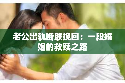 老公出轨断联挽回：一段婚姻的救赎之路