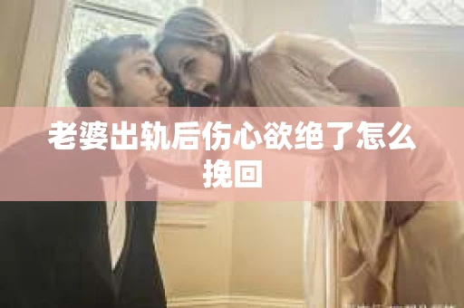 老婆出轨后伤心欲绝了怎么挽回