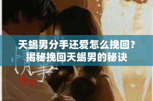 天蝎男分手还爱怎么挽回？揭秘挽回天蝎男的秘诀