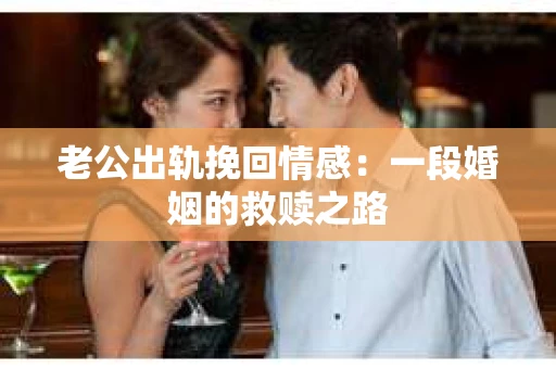 老公出轨挽回情感：一段婚姻的救赎之路