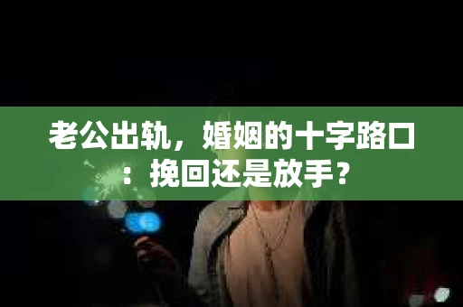 老公出轨，婚姻的十字路口：挽回还是放手？