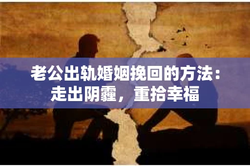 老公出轨婚姻挽回的方法：走出阴霾，重拾幸福