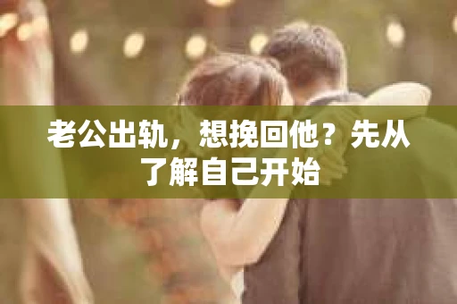 老公出轨，想挽回他？先从了解自己开始