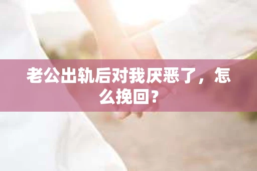 老公出轨后对我厌恶了，怎么挽回？