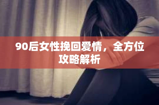 90后女性挽回爱情，全方位攻略解析