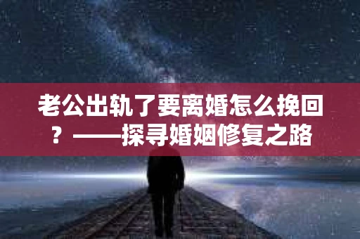 老公出轨了要离婚怎么挽回？——探寻婚姻修复之路