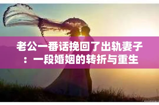 老公一番话挽回了出轨妻子：一段婚姻的转折与重生