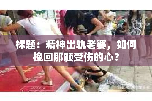 标题：精神出轨老婆，如何挽回那颗受伤的心？